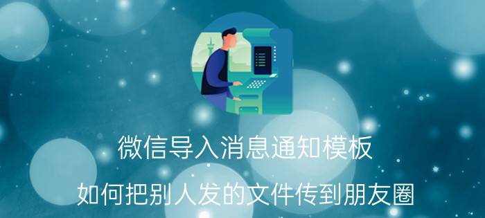 微信导入消息通知模板 如何把别人发的文件传到朋友圈？